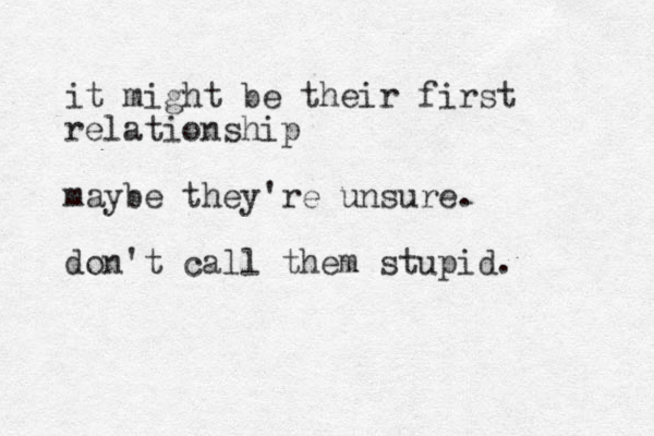 it might be their first relationship maybe they're unsure. don't call them stupid. 