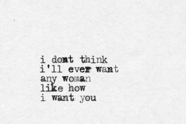 i dont think i'll ever want any woman like how i want you