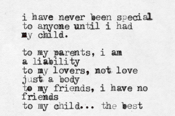 i have never been special to anyone until i had my child. to my parents, i am a liability to my lovers, not love just a body to my friends, i have no friends to my child... the best 