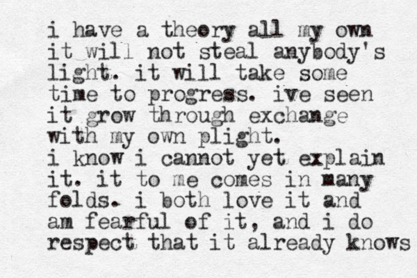 i have a theory all my own it will not steal anybody's light. it will take some time to progress. ive seen it grow through exchange with my own plight. i know i cannot yet explain it. it to me comes in many folds. i both love it and am fearful of it, and i do respect that it already knows 