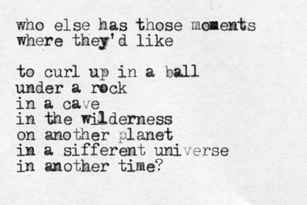 who else has those moments where they'd like to curl up in a ball under a rock in a cave in the wilderness on another planet in a sifferent universe in another time?