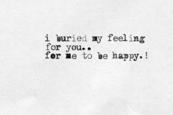 i buried my feeling for you.. for me to b e happy.!