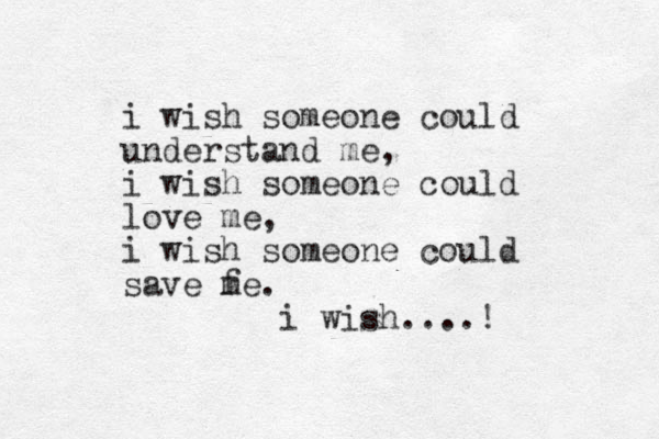 i wish someone could understand me, i wish someone could love me, i wish someone could save f me. i wish....!