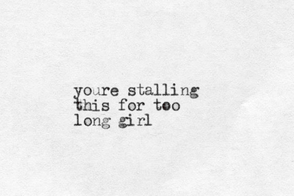 youre stalling this for too long girl