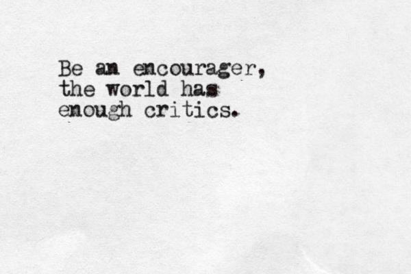 Be an encourager, the world has enough critics.