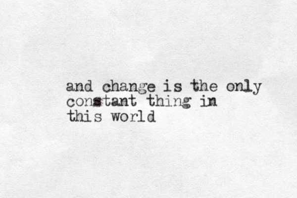 and change is the only constant thing in this world