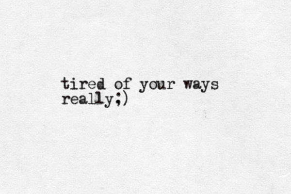 tired of your ways really. ;)