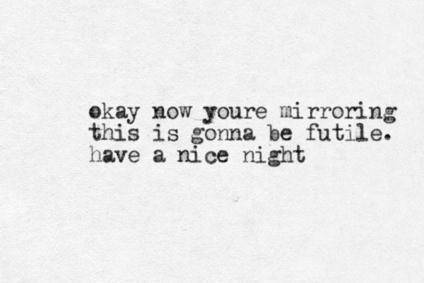 okay now youre mirroring this is gonna be futile. have a nice night