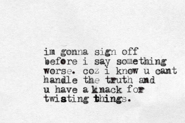 im gonna sign off before i say something worse. coz i know u cant handle the truth and u have a lnack for twiating s s krhing t t things.