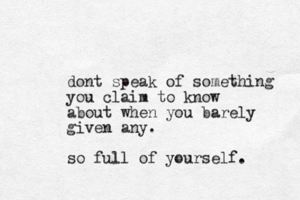dont speak of something you claim to know about when you barely given any. so full of yourself.