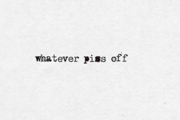 whatever piss off