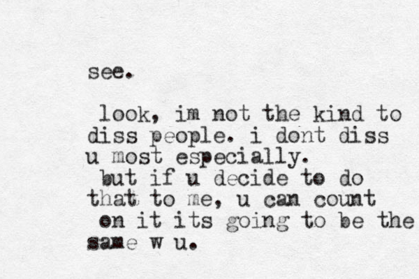 see. look, im not the kind to diss people. i dont diss u most especially. but if u decide to do that to me, u can count on it its going to be the same w u. 