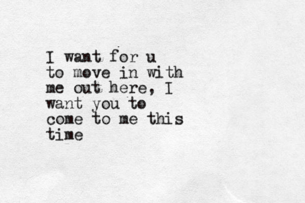 I want for u to move in with me out here, I want you to come to me this time 