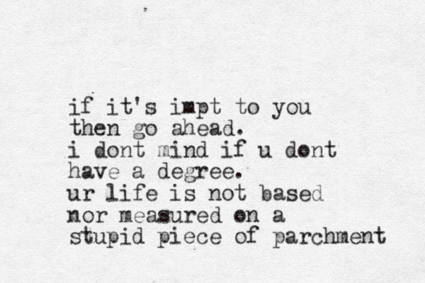 if it's impt to you then go ahead. i dont mind if u dont have a degree. ur life is not based nor measured on a stupid piece of parchment 