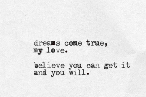 dreams cone true m , my love. believe you can get it and you will.
