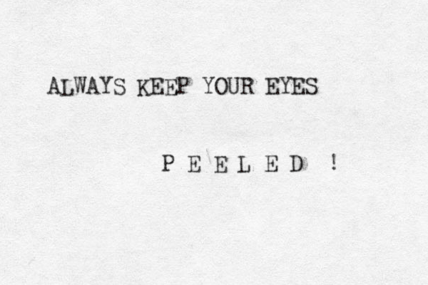 ALWAYS KEEP YOUR EYES P E E L E D ! 