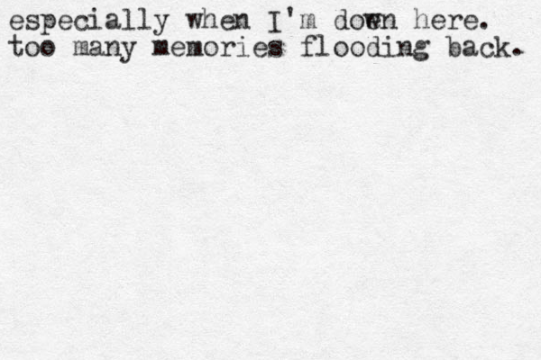 especially when I'm doen here. w too many memories flooding back. 