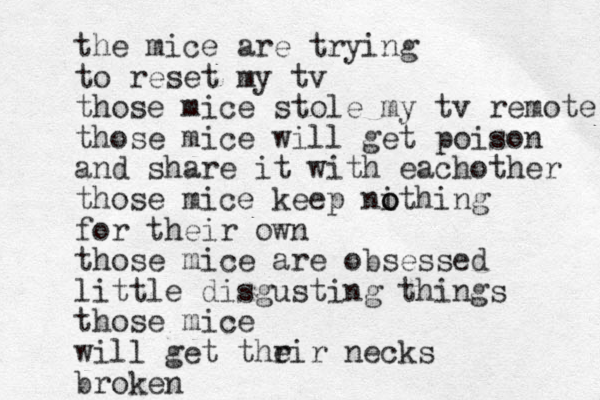 the mice are trying to reset my tv those mice stole my tv remote those mice will get poison and share it with eachother those mice keep nithing o o for their own those mice are obsessed little disgusting things those mice will get thr eir necks broken