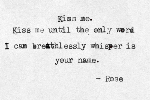 Kiss me. Kiss me until the only word i I I can bret a athlessly whisper is your name. - Rose
