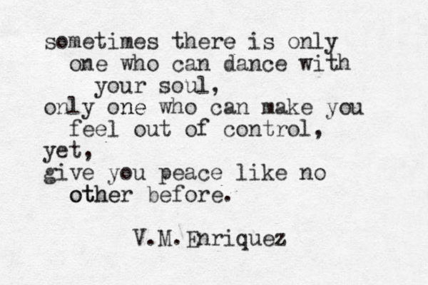 sometimes there e is only one who can dance with your soul, only one ne who can make you feel out of control, yet, give you peace like no other othe before. V.M.Enriquez 
