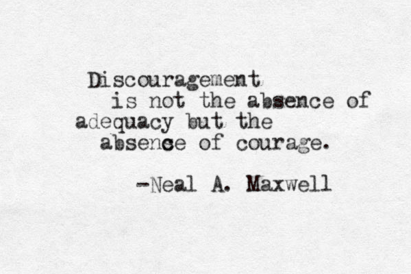 Discouragement is not the absence of adequacy but the absens c ce of courage. -Neal A. Maxwell