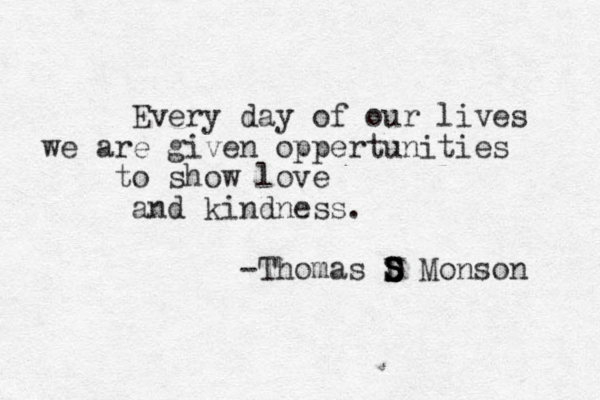 Every day of our lives we are given oppertunities to show love and kindness. -Thomas D S S S S Monson 