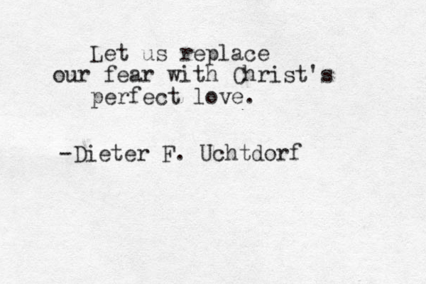 Let us replace our fear with Christ's perfect love. -Dieter F. Uchtdorf 