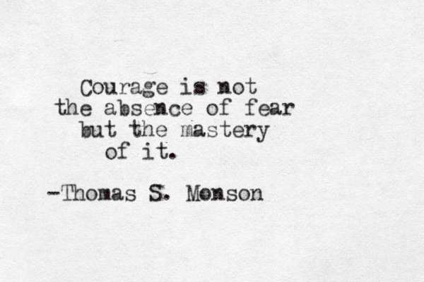 Courage is not the absence of fear but the mastery of it. -Thomas S. Monson