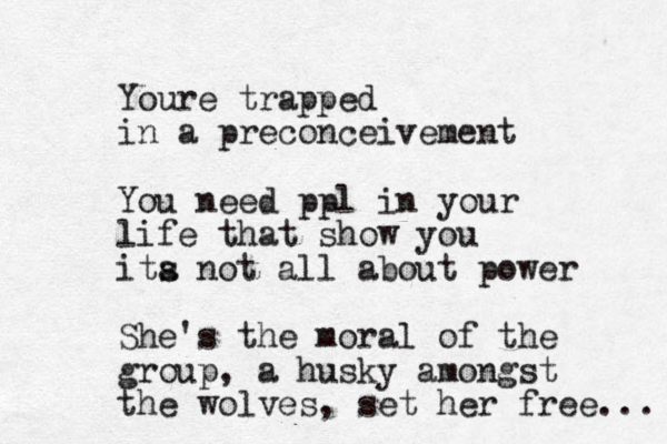 Youre trapped in a preconceivement You need ppl in your life that show you ita s not all about power She's the moral of the group, a husky amongst the wolves, set her free... 