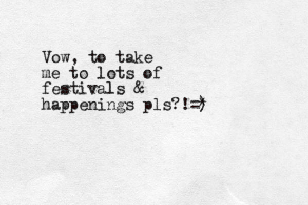 Vow, to take me to lots of festivals & happenings pls?!=) *