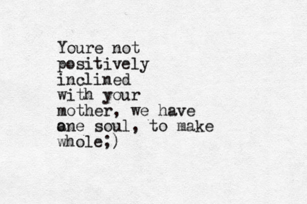 Youre not positively inclined with your mother, we have a one soul, to make whole;)