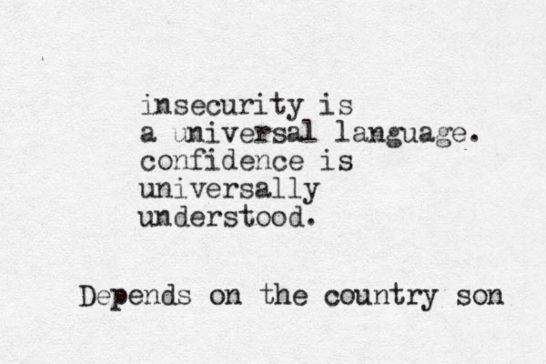 insecurity is a universal language. confidence is universally understood. Depends on the country son 