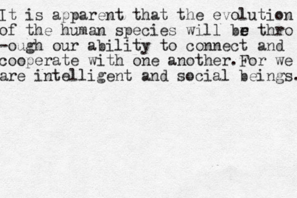 It is apparent that the evolution of the human species will br e e thro -ough our ability to connect and cooperate with one another. For we are intelligent and social beings. 