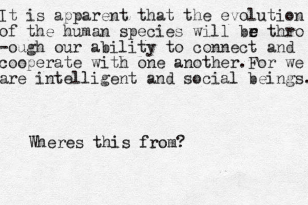 It is apparent that the evolution of the human species will br e e thro -ough our ability to connect and cooperate with one another. For we are intelligent and social beings. Wheres this from?