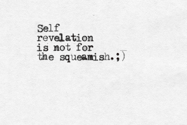 Self revelation is not for the squeamish.;)