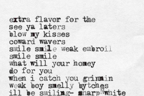 extra flavor for the see ya laters blow my kisses coward wavers smile smile weak embroil smile smile what will your homey do for you when i catch you grinnin weak boy smelly bytches ill be smiling- sharp white N