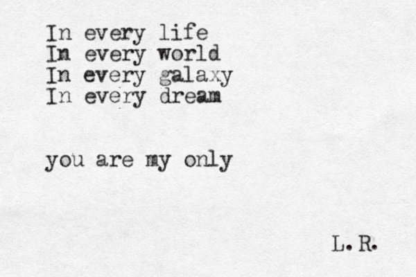In every life In every world In ever y galaxy In every dream you are my only L.R. 
