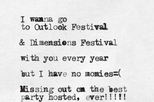 I wanna go to Outlook Festival & Dimensions Festival with you every year but I have no monies=( Missing out on the best party hosted, ever!!!!! 