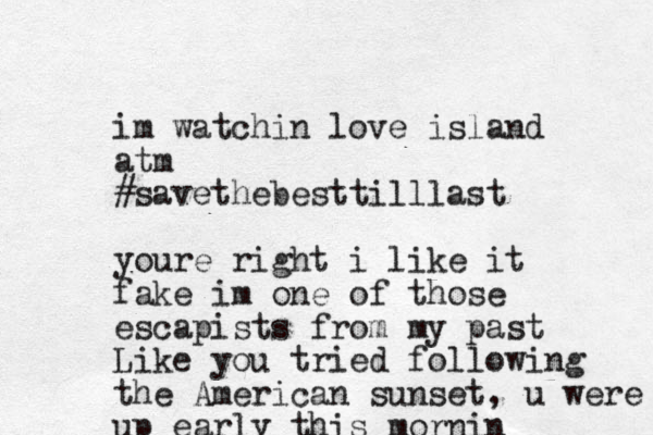 im watchin love island atm #savethebesttilllast youre right i like it fake im one of those escapists from my past Like you tried following the American sunset, u were up early this mornin 