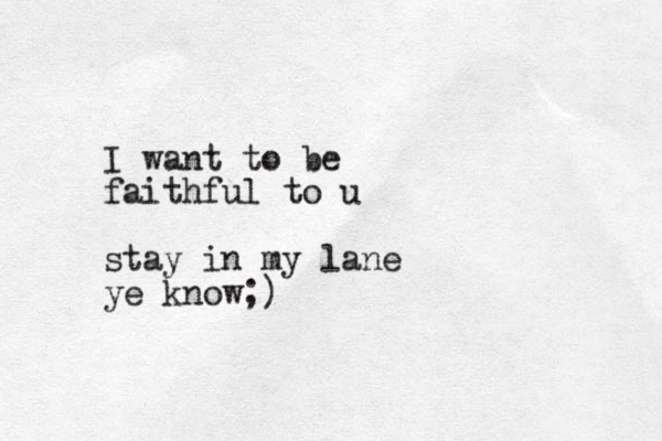 I want to be faithful to u stay in my lane ye know;)