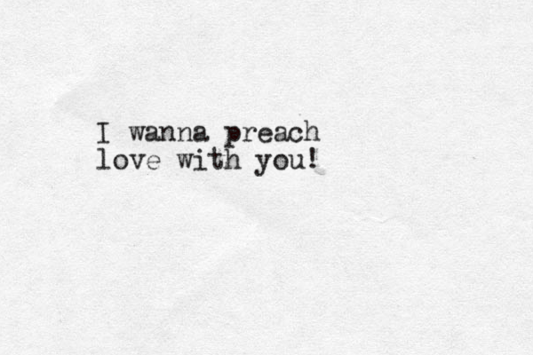 I wanna preach love with you!