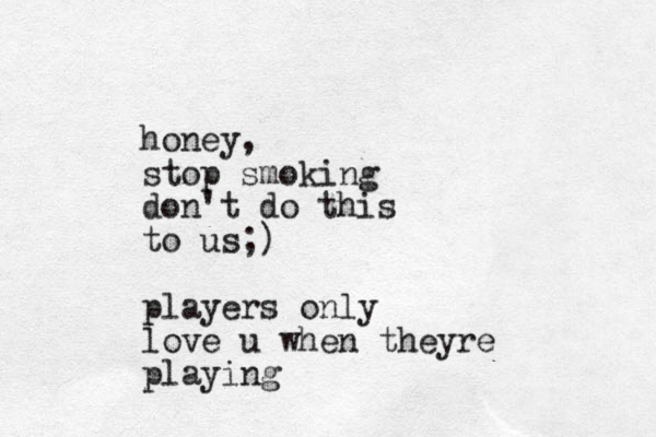 honey, stop smoking don't do this to us;) players only love u when theyre playing