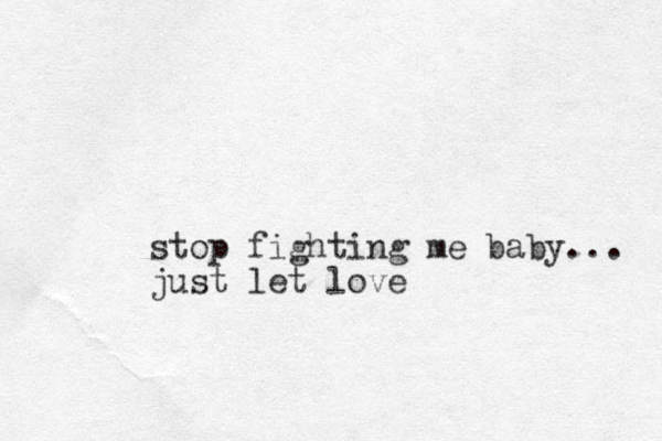 stop fighting me baby... just let love
