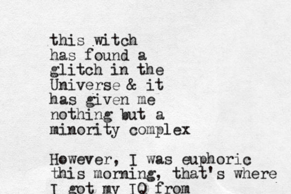 this witch has found a glitch in the Universe & it has given me nothing but a minority complex However, I was euphoric this morning , that's where I got my IQ from