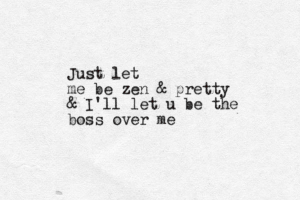 Just let me be zen & pretty & I'll let u be the boss over me