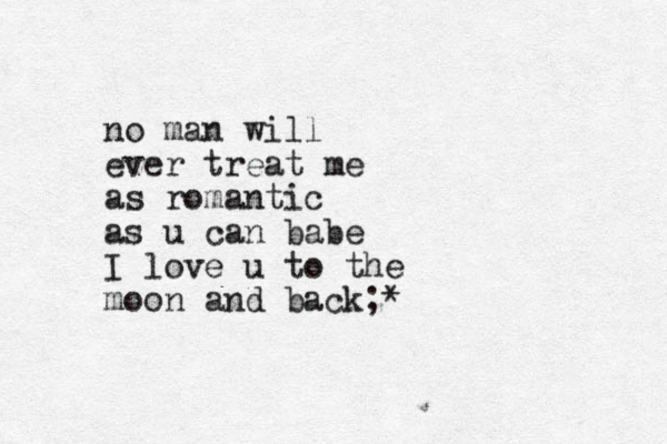 no man will ever treat me as romantic as u can babe I love u to the moon and back;*