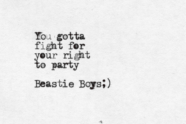 You gotta fight for your right to party Beastie Boys;)