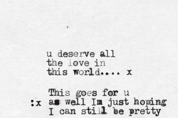 u deserve all the love in this world.... x This goes for u as well Im just hoping I can still be pretty :x