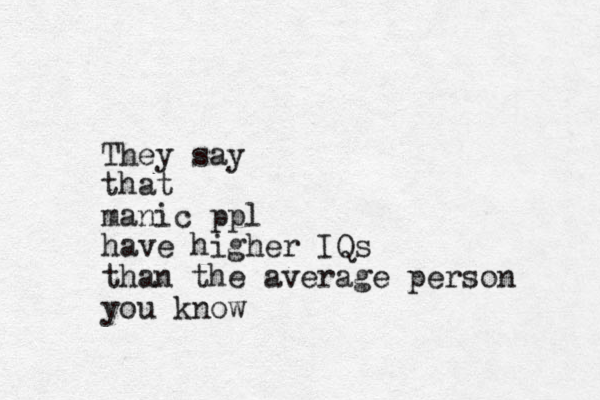 They say that manic ppl have higher IQs than the average person you know