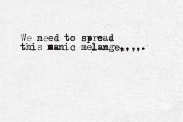 We need to spread this manic melange,,,,.